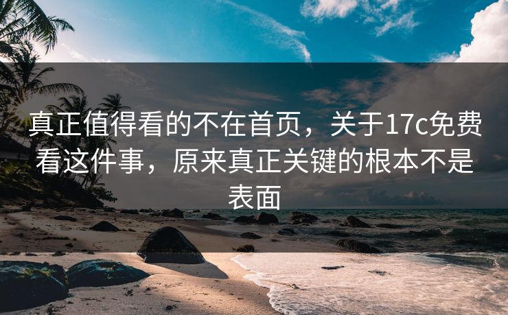 真正值得看的不在首页，关于17c免费看这件事，原来真正关键的根本不是表面