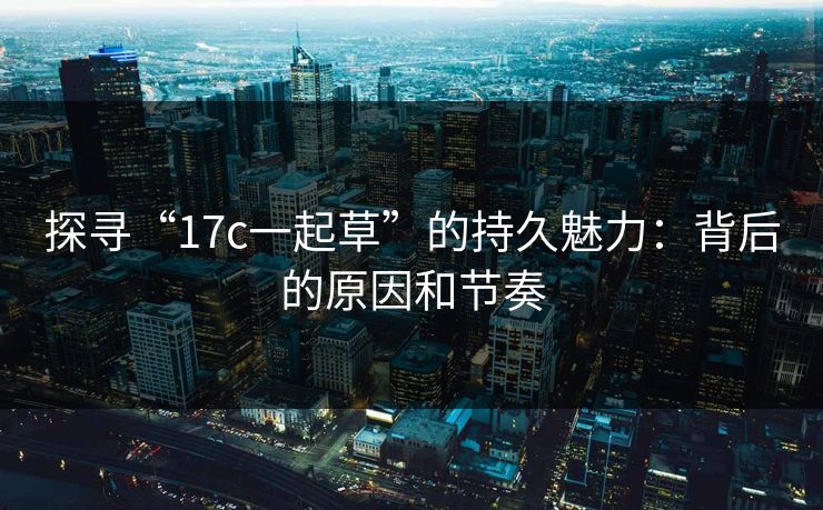 探寻“17c一起草”的持久魅力：背后的原因和节奏