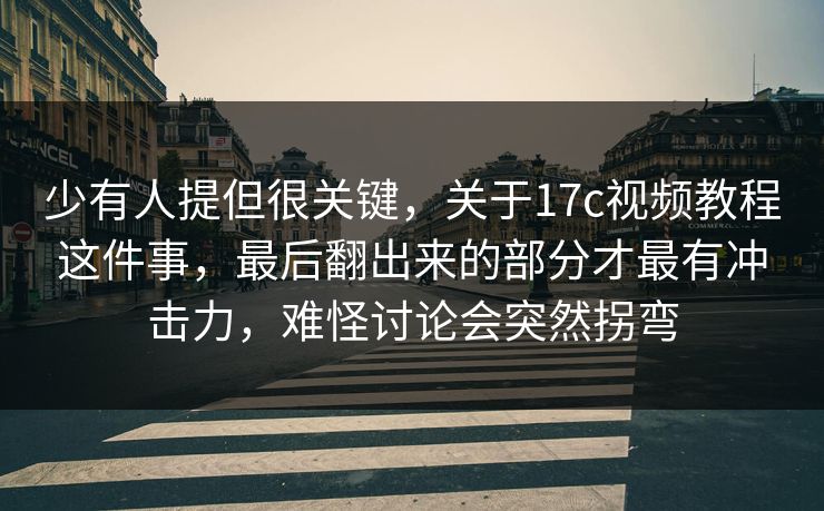 少有人提但很关键，关于17c视频教程这件事，最后翻出来的部分才最有冲击力，难怪讨论会突然拐弯