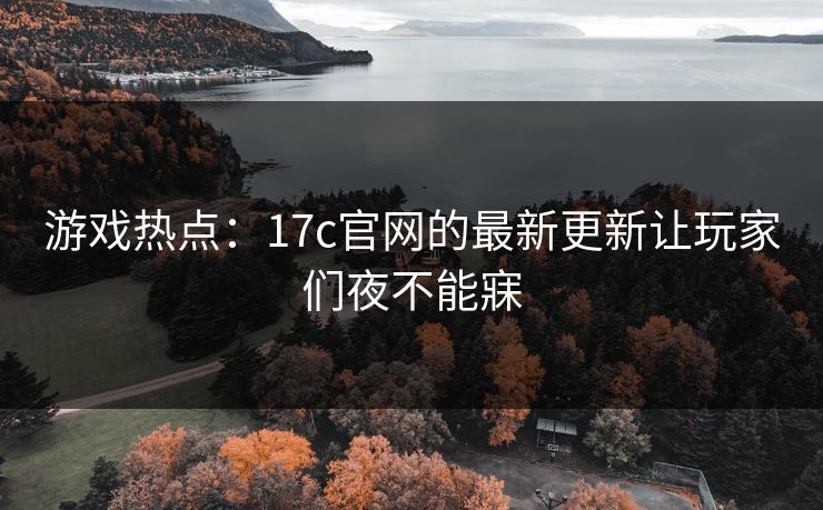 游戏热点：17c官网的最新更新让玩家们夜不能寐