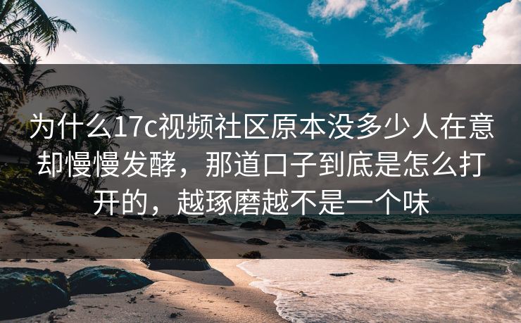 为什么17c视频社区原本没多少人在意却慢慢发酵，那道口子到底是怎么打开的，越琢磨越不是一个味