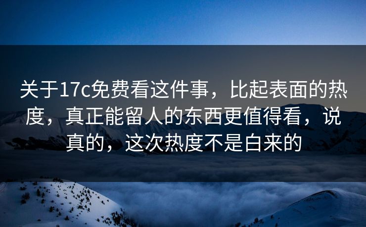 关于17c免费看这件事,比起表面的热度,真正能留人的东西更值得看,说真的,这次热度不是白来的 关于17c免费看这件事,比起表面的热度,真正能留人的东西更值得看,说真的,这次热度不是白来的