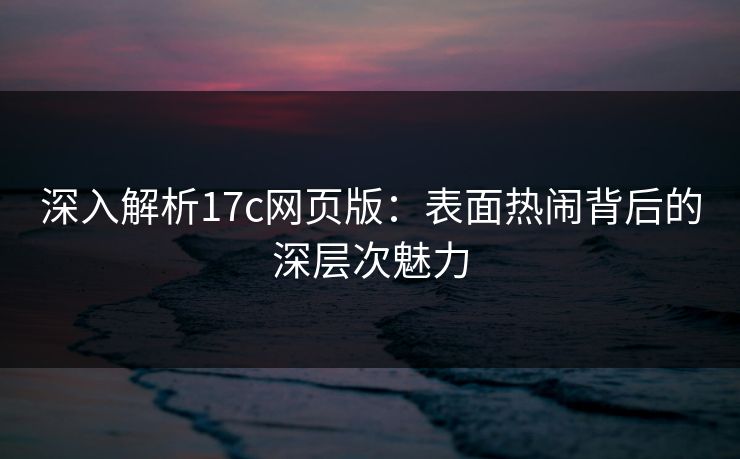 深入解析17c网页版：表面热闹背后的深层次魅力