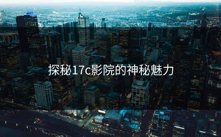探秘17c影院的神秘魅力