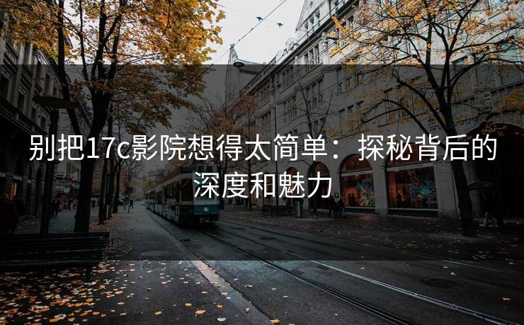 别把17c影院想得太简单：探秘背后的深度和魅力