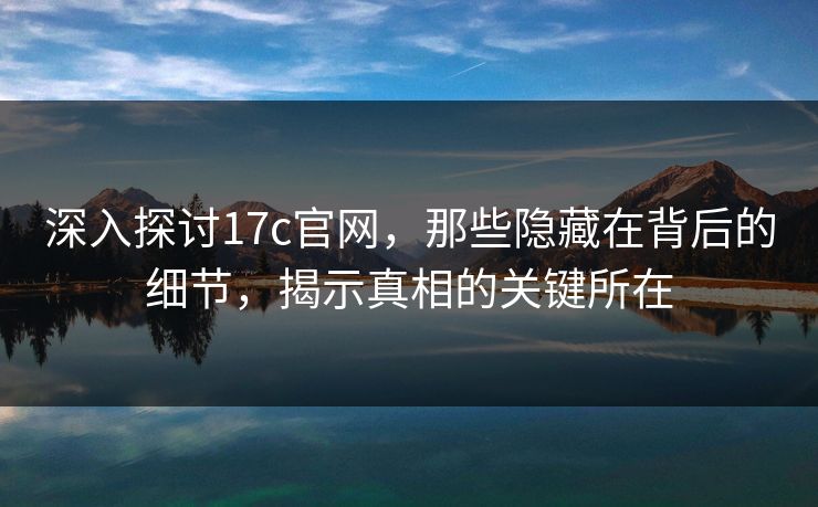 深入探讨17c官网，那些隐藏在背后的细节，揭示真相的关键所在