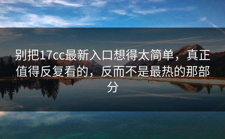 别把17cc最新入口想得太简单，真正值得反复看的，反而不是最热的那部分