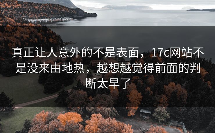 真正让人意外的不是表面,17c网站不是没来由地热,越想越觉得前面的判断太早了 真正让人意外的不是表面,17c网站不是没来由地热,越想越觉得前面的判断太早了