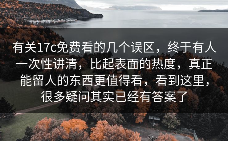 有关17c免费看的几个误区,终于有人一次性讲清,比起表面的热度,真正能留人的东西更值得看,看到这里,很多疑问其实已经有答案了 有关17c免费看的几个误区,终于有人一次性讲清,比起表面的热度,真正能留人的东西更值得看,看到这里,很多疑问其实已经有答案了
