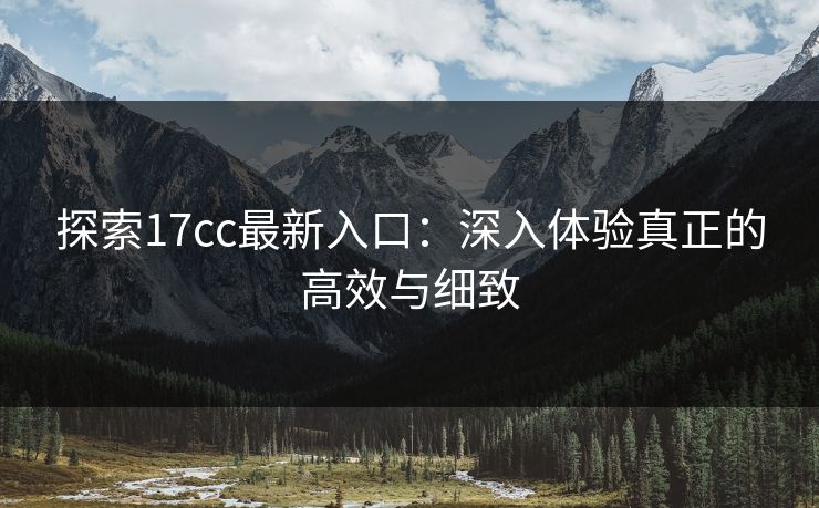 探索17cc最新入口:深入体验真正的高效与细致 探索17cc最新入口:深入体验真正的高效与细致