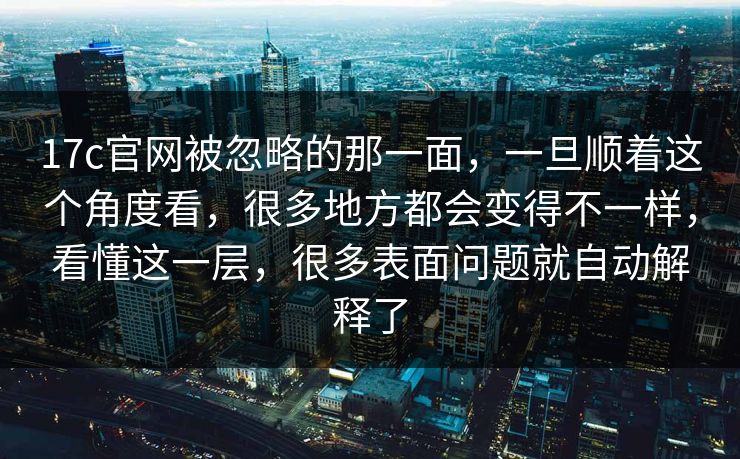 17c官网被忽略的那一面，一旦顺着这个角度看，很多地方都会变得不一样，看懂这一层，很多表面问题就自动解释了