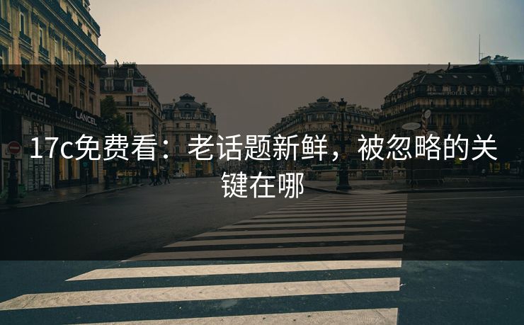 17c免费看：老话题新鲜，被忽略的关键在哪
