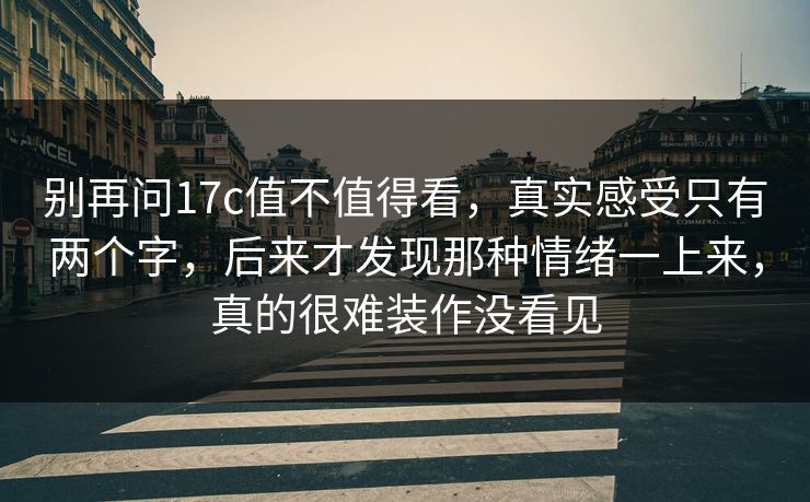 别再问17c值不值得看，真实感受只有两个字，后来才发现那种情绪一上来，真的很难装作没看见