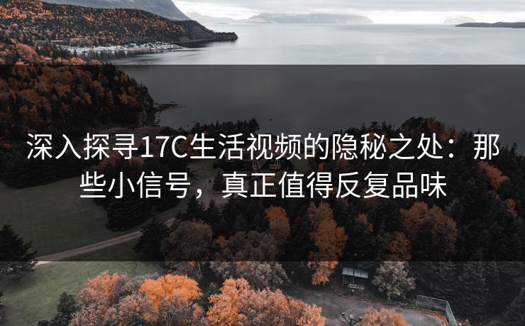 深入探寻17C生活视频的隐秘之处：那些小信号，真正值得反复品味