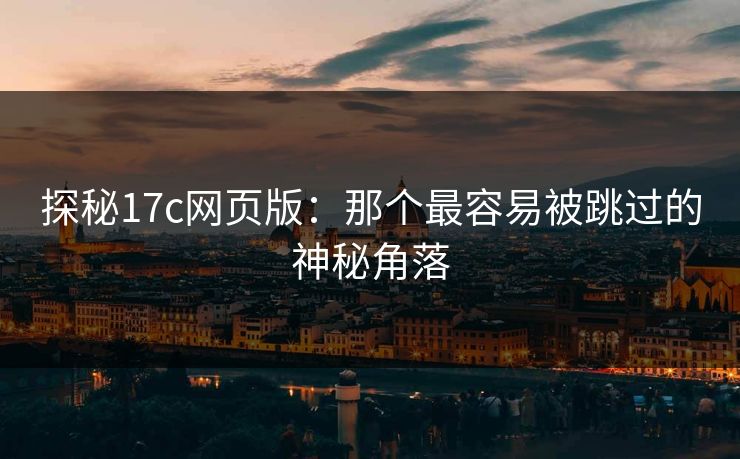 探秘17c网页版：那个最容易被跳过的神秘角落