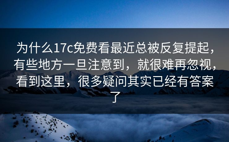 为什么17c免费看最近总被反复提起，有些地方一旦注意到，就很难再忽视，看到这里，很多疑问其实已经有答案了