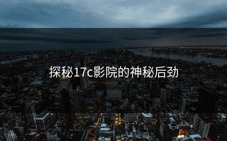 探秘17c影院的神秘后劲