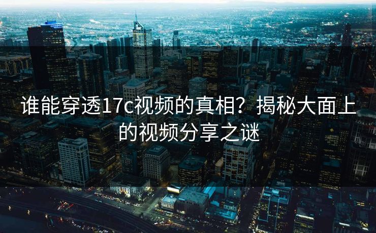 谁能穿透17c视频的真相？揭秘大面上的视频分享之谜