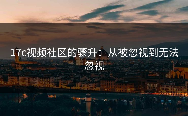 17c视频社区的骤升：从被忽视到无法忽视