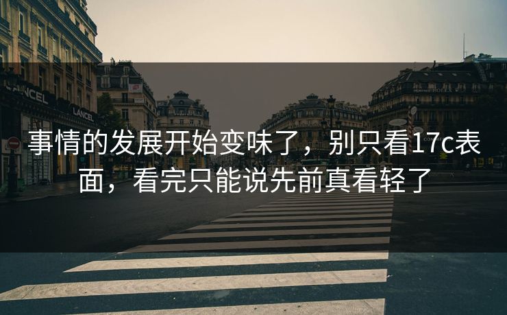 事情的发展开始变味了，别只看17c表面，看完只能说先前真看轻了