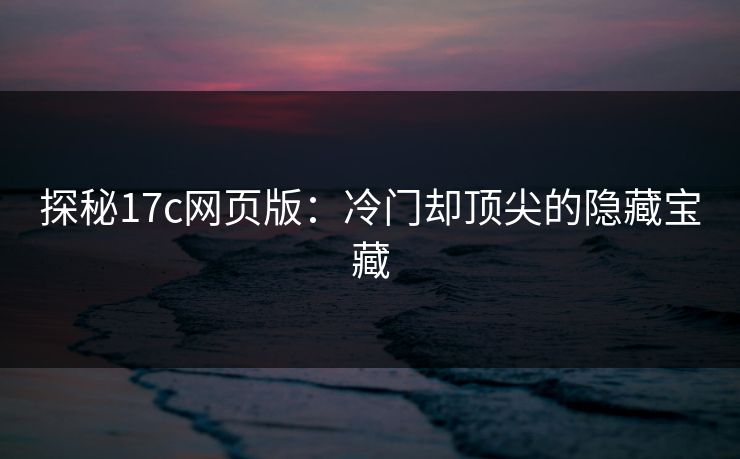 探秘17c网页版：冷门却顶尖的隐藏宝藏