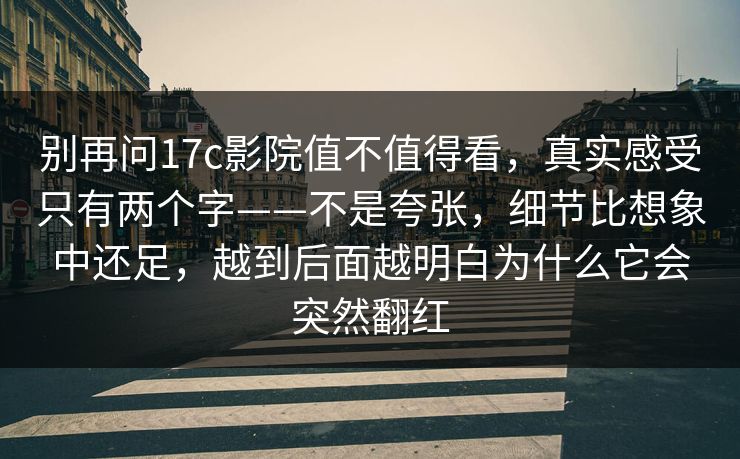 别再问17c影院值不值得看，真实感受只有两个字——不是夸张，细节比想象中还足，越到后面越明白为什么它会突然翻红