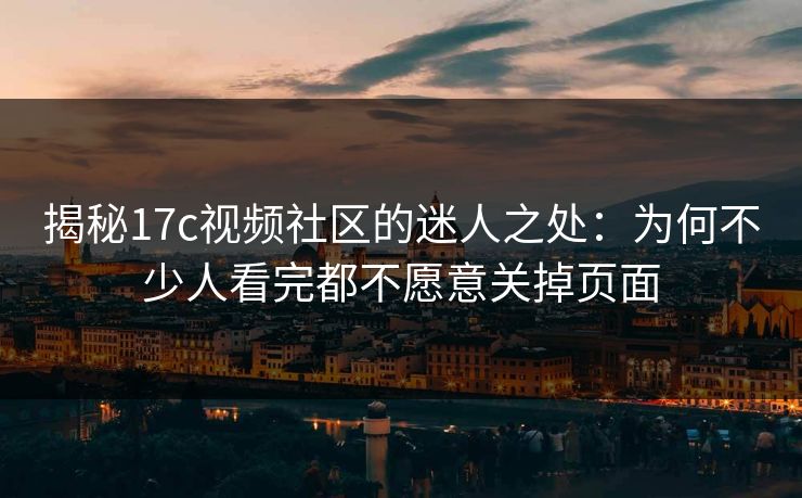 揭秘17c视频社区的迷人之处：为何不少人看完都不愿意关掉页面