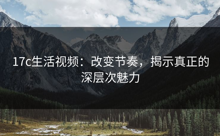 17c生活视频：改变节奏，揭示真正的深层次魅力