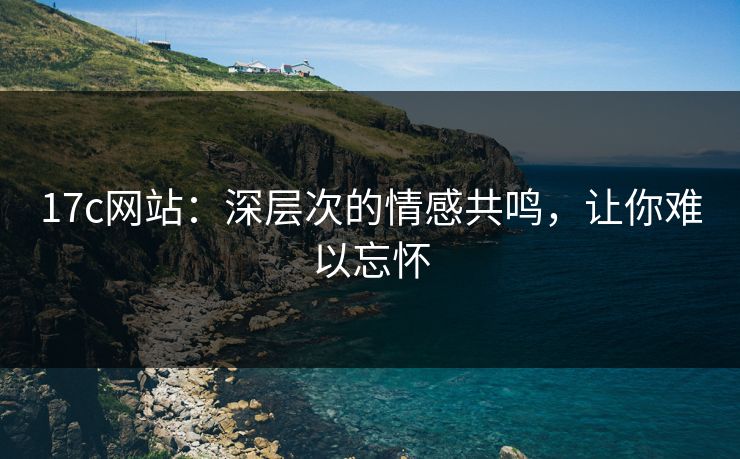 17c网站：深层次的情感共鸣，让你难以忘怀