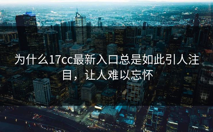 为什么17cc最新入口总是如此引人注目，让人难以忘怀