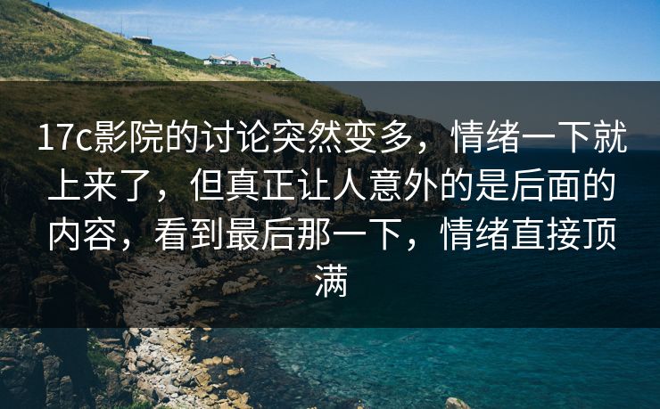17c影院的讨论突然变多，情绪一下就上来了，但真正让人意外的是后面的内容，看到最后那一下，情绪直接顶满
