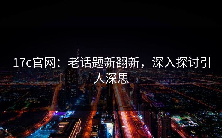 17c官网：老话题新翻新，深入探讨引人深思