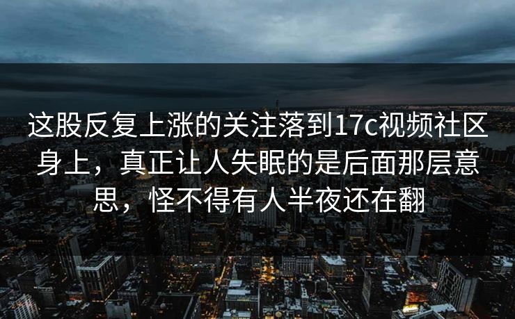 这股反复上涨的关注落到17c视频社区身上，真正让人失眠的是后面那层意思，怪不得有人半夜还在翻