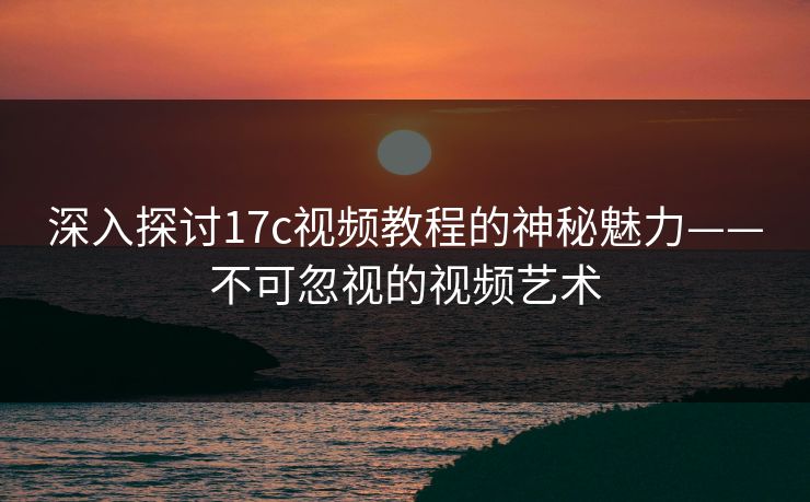 深入探讨17c视频教程的神秘魅力——不可忽视的视频艺术