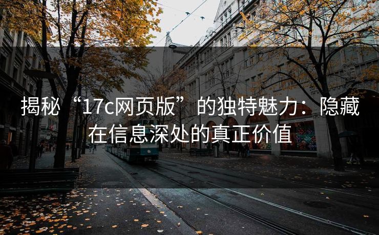 揭秘“17c网页版”的独特魅力：隐藏在信息深处的真正价值