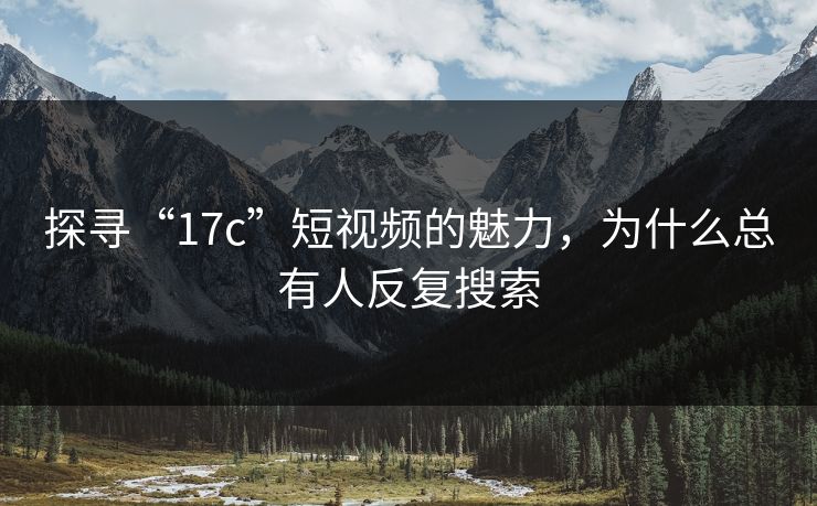 探寻“17c”短视频的魅力，为什么总有人反复搜索