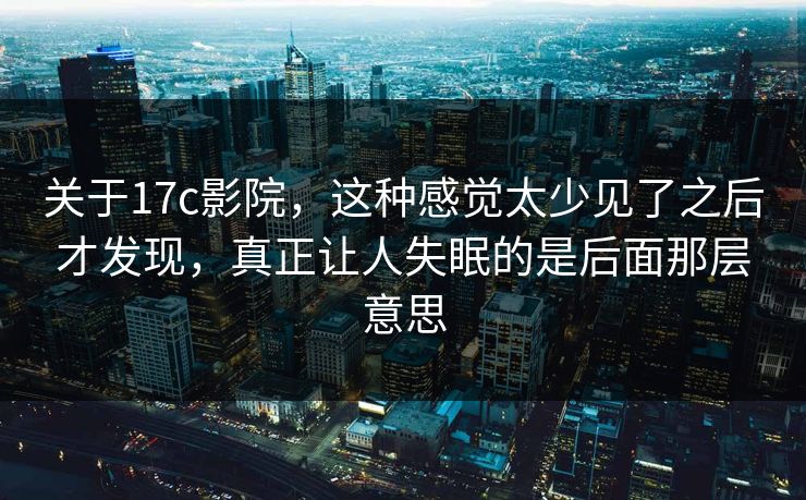 关于17c影院，这种感觉太少见了之后才发现，真正让人失眠的是后面那层意思