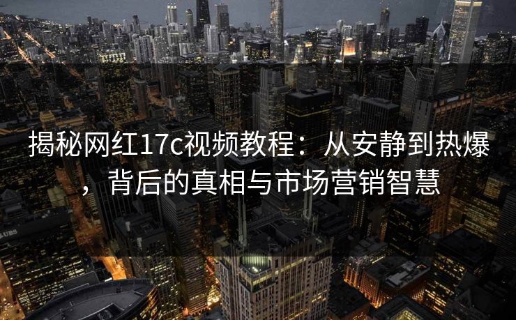 揭秘网红17c视频教程:从安静到热爆,背后的真相与市场营销智慧 揭秘网红17c视频教程:从安静到热爆,背后的真相与市场营销智慧