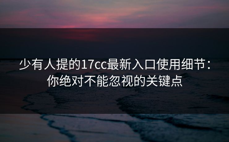 少有人提的17cc最新入口使用细节：你绝对不能忽视的关键点
