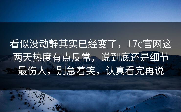 看似没动静其实已经变了，17c官网这两天热度有点反常，说到底还是细节最伤人，别急着笑，认真看完再说