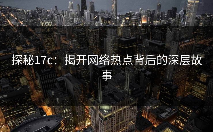 探秘17c:揭开网络热点背后的深层故事 探秘17c:揭开网络热点背后的深层故事