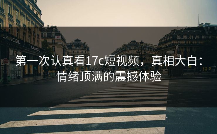 第一次认真看17c短视频,真相大白:情绪顶满的震撼体验 第一次认真看17c短视频,真相大白:情绪顶满的震撼体验
