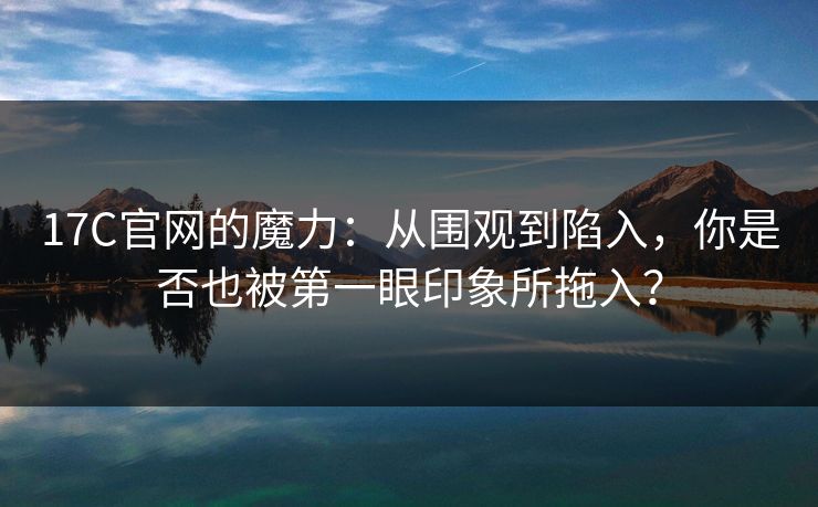 17C官网的魔力:从围观到陷入,你是否也被第一眼印象所拖入? 17C官网的魔力:从围观到陷入,你是否也被第一眼印象所拖入?