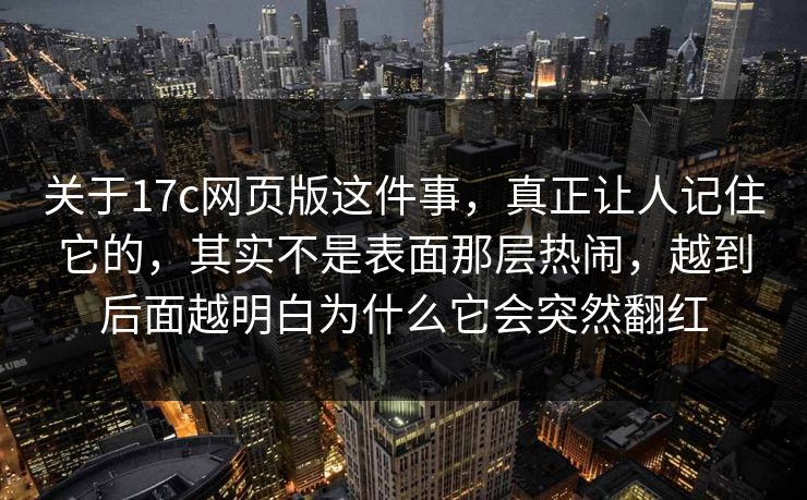 关于17c网页版这件事，真正让人记住它的，其实不是表面那层热闹，越到后面越明白为什么它会突然翻红