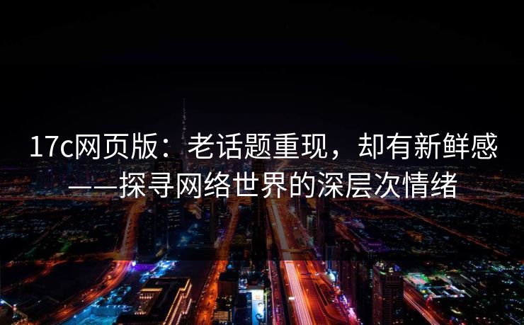 17c网页版:老话题重现,却有新鲜感——探寻网络世界的深层次情绪 17c网页版:老话题重现,却有新鲜感——探寻网络世界的深层次情绪