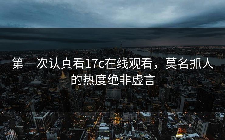第一次认真看17c在线观看，莫名抓人的热度绝非虚言