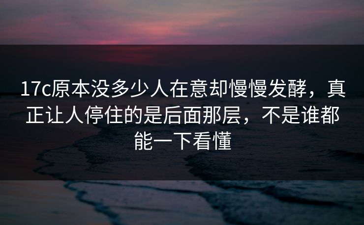 17c原本没多少人在意却慢慢发酵,真正让人停住的是后面那层,不是谁都能一下看懂 17c原本没多少人在意却慢慢发酵,真正让人停住的是后面那层,不是谁都能一下看懂