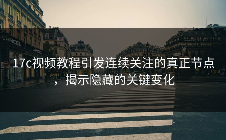 17c视频教程引发连续关注的真正节点，揭示隐藏的关键变化