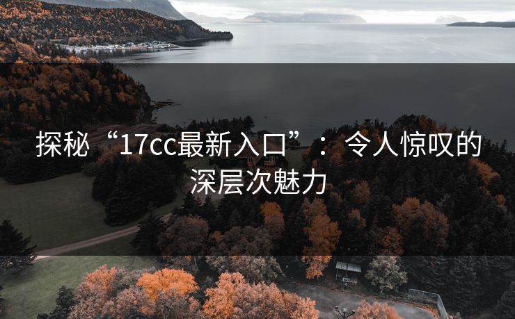 探秘“17cc最新入口”:令人惊叹的深层次魅力 探秘“17cc最新入口”:令人惊叹的深层次魅力