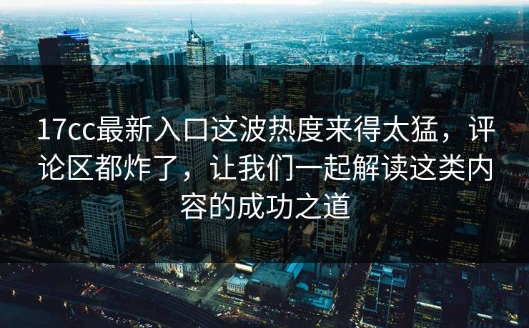 17cc最新入口这波热度来得太猛,评论区都炸了,让我们一起解读这类内容的成功之道 17cc最新入口这波热度来得太猛,评论区都炸了,让我们一起解读这类内容的成功之道